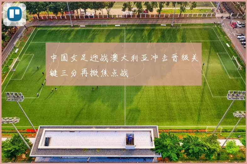 中国女足迎战澳大利亚冲击晋级关键三分再掀焦点战