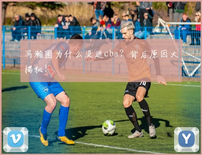 冯瀚圃为什么没进cba？背后原因大揭秘！