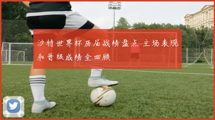 沙特世界杯历届战绩盘点 主场表现和晋级成绩全回顾