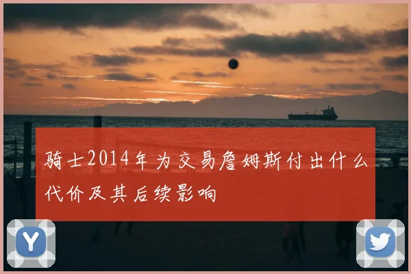 骑士2014年为交易詹姆斯付出什么代价及其后续影响