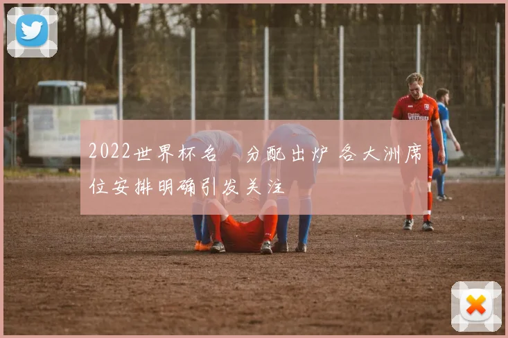 2022世界杯名額分配出炉 各大洲席位安排明确引发关注
