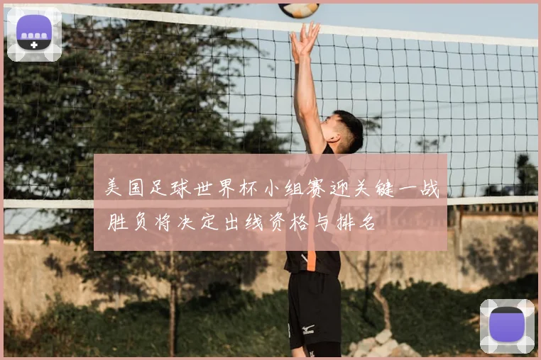 美国足球世界杯小组赛迎关键一战 胜负将决定出线资格与排名