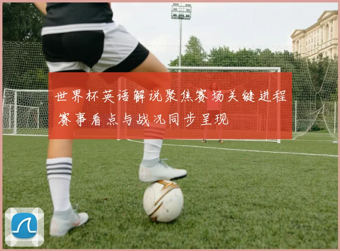 世界杯英语解说聚焦赛场关键进程 赛事看点与战况同步呈现