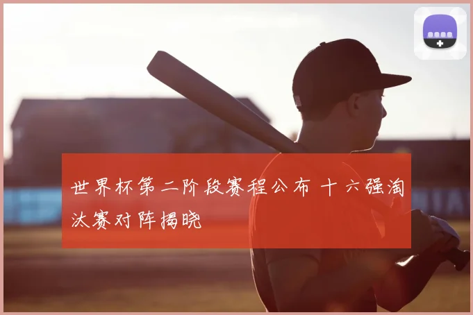 世界杯第二阶段赛程公布 十六强淘汰赛对阵揭晓