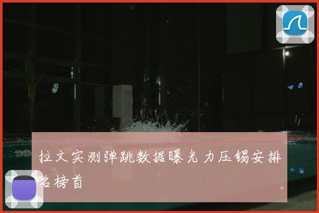 拉文实测弹跳数据曝光力压锡安排名榜首