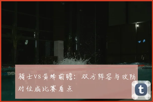 骑士vs黄蜂前瞻：双方阵容与攻防对位成比赛看点