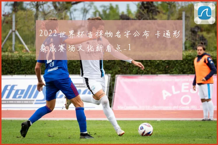 2022世界杯吉祥物名字公布 卡通形象成赛场文化新看点_1