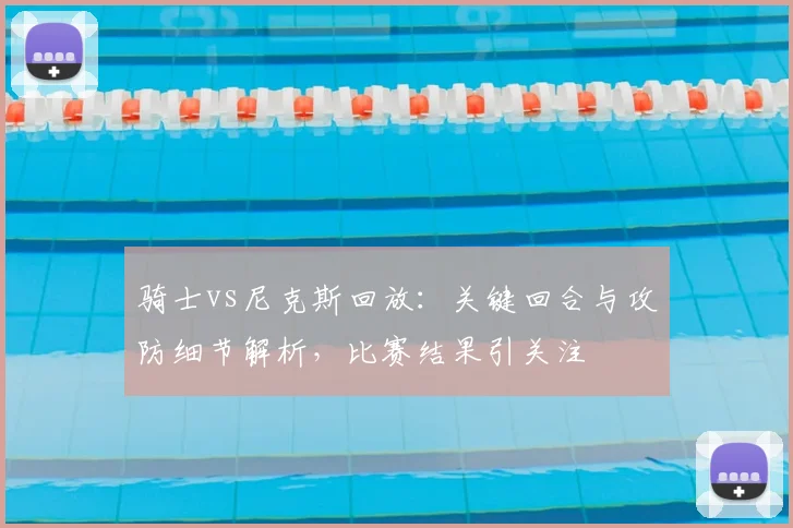 骑士vs尼克斯回放：关键回合与攻防细节解析，比赛结果引关注