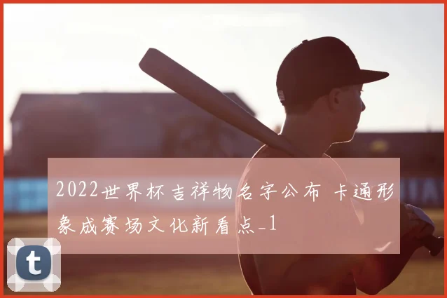 2022世界杯吉祥物名字公布 卡通形象成赛场文化新看点_1