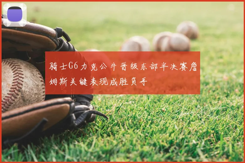 骑士G6力克公牛晋级东部半决赛詹姆斯关键表现成胜负手