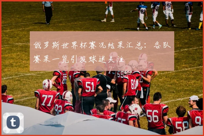 俄罗斯世界杯赛况结果汇总：各队赛果一览引发球迷关注