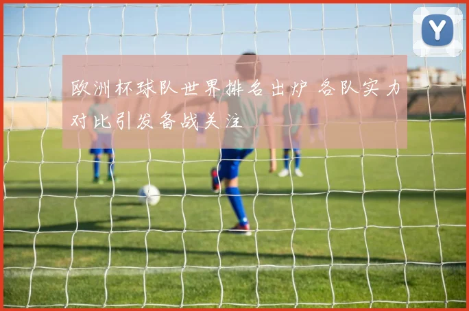 欧洲杯球队世界排名出炉 各队实力对比引发备战关注