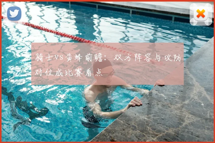 骑士vs黄蜂前瞻:双方阵容与攻防对位成比赛看点