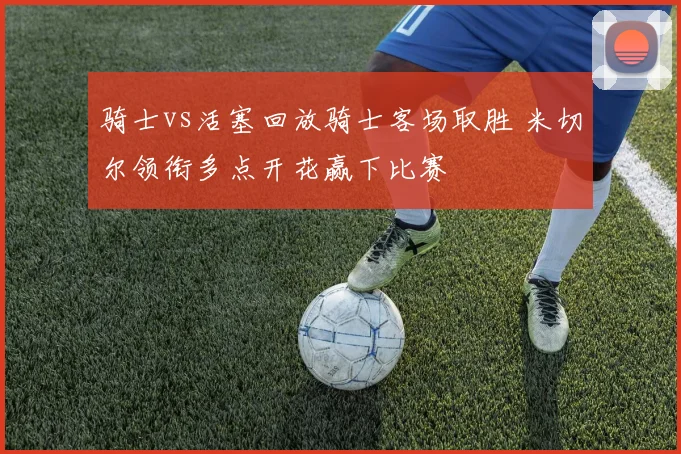 骑士vs活塞回放骑士客场取胜 米切尔领衔多点开花赢下比赛