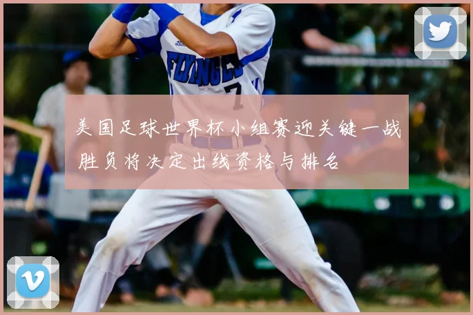 美国足球世界杯小组赛迎关键一战 胜负将决定出线资格与排名